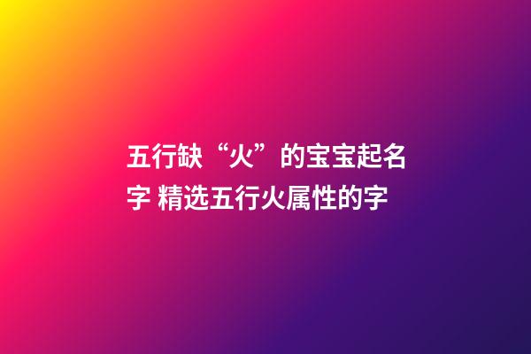 五行缺“火”的宝宝起名字 精选五行火属性的字